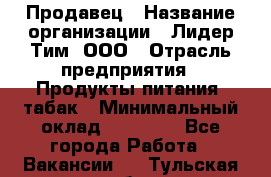 Продавец › Название организации ­ Лидер Тим, ООО › Отрасль предприятия ­ Продукты питания, табак › Минимальный оклад ­ 11 000 - Все города Работа » Вакансии   . Тульская обл.